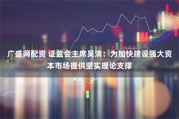 广盛网配资 证监会主席吴清：为加快建设强大资本市场提供坚实理论支撑