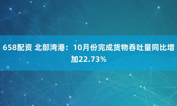 658配资 北部湾港：10月份完成货物吞吐量同比增加22.73%