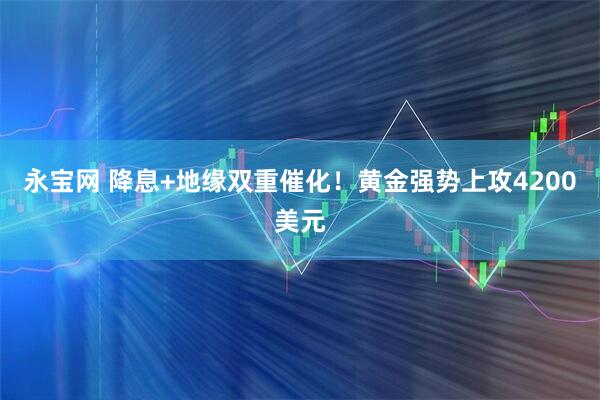 永宝网 降息+地缘双重催化！黄金强势上攻4200美元