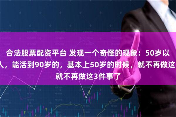 合法股票配资平台 发现一个奇怪的现象：50岁以后的女人，能活到90岁的，基本上50岁的时候，就不再做这3件事了