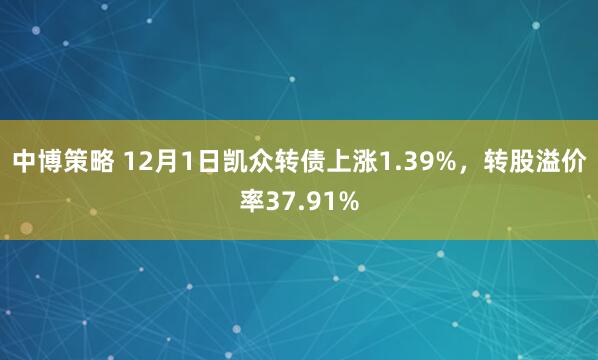 中博策略 12月1日凯众转债上涨1.39%，转股溢价率37.91%