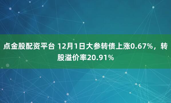 点金股配资平台 12月1日大参转债上涨0.67%,转股溢价率20.91%