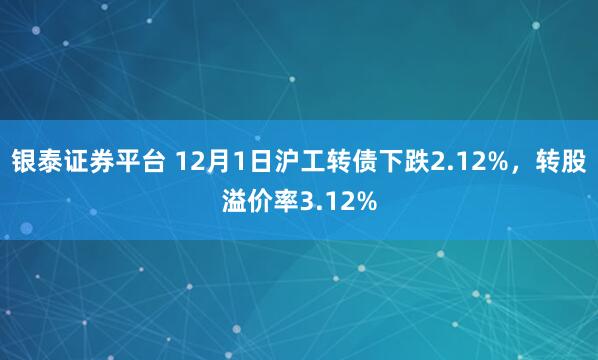 银泰证券平台 12月1日沪工转债下跌2.12%，转股溢价率3.12%