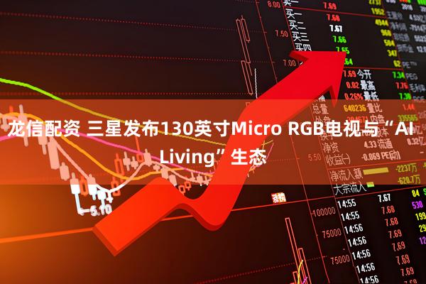龙信配资 三星发布130英寸Micro RGB电视与“AI Living”生态