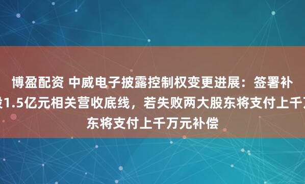博盈配资 中威电子披露控制权变更进展：签署补充协议设1.5亿元相关营收底线，若失败两大股东将支付上千万元补偿